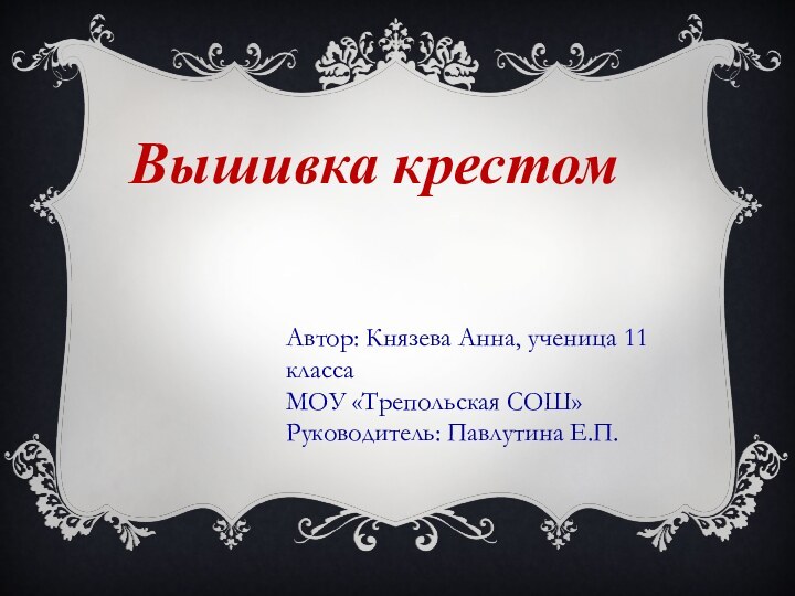 Вышивка крестомАвтор: Князева Анна, ученица 11 классаМОУ «Трепольская СОШ»Руководитель: Павлутина Е.П.