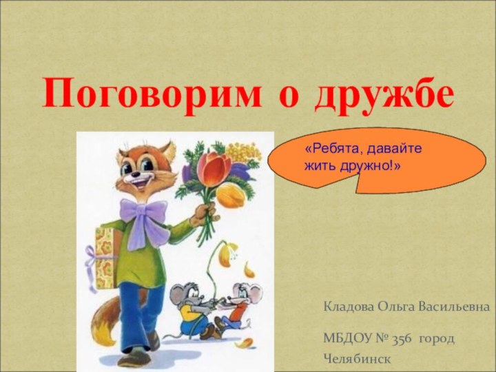 Поговорим о дружбеКладова Ольга ВасильевнаМБДОУ № 356 город Челябинск«Ребята, давайте