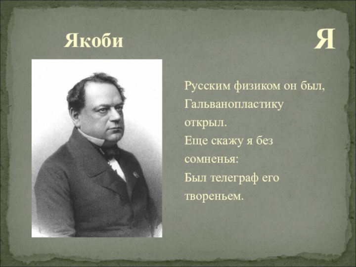 ЯкобиЯРусским физиком он был, Гальванопластикуоткрыл.Еще скажу я безсомненья:Был телеграф еготвореньем.