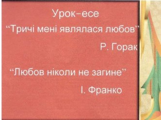 Тема :Урок-есе Тричі мені являлася любов… за однойменною повістю Романа Горака Духовний світ Івана Франка як поета лірика