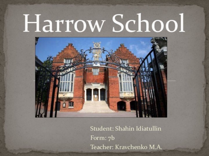 Student: Shahin IdiatullinForm: 7bTeacher: Kravchenko M.A.Harrow School