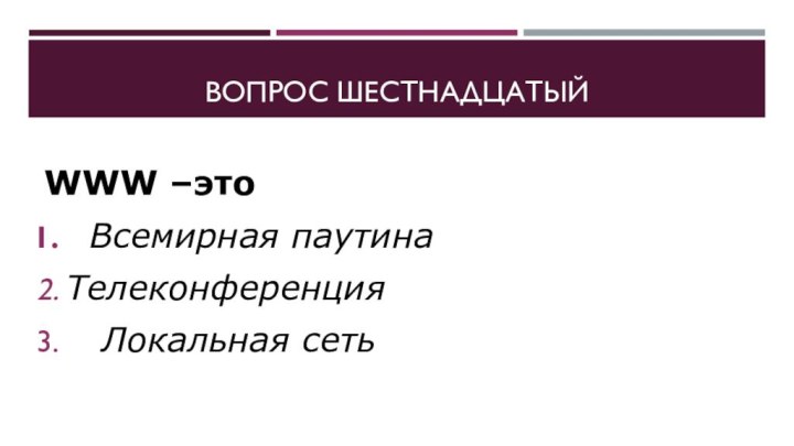 Вопрос шестнадцатыйWWW –это  Всемирная паутинаТелеконференция   Локальная сеть