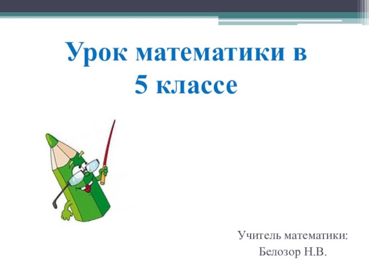 Урок математики в  5 классе Учитель математики: Белозор Н.В.