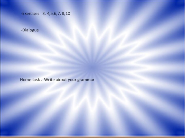 -Exercises  3, 4,5,6,7, 8,10 -Dialogue Home task . Write about your grammar