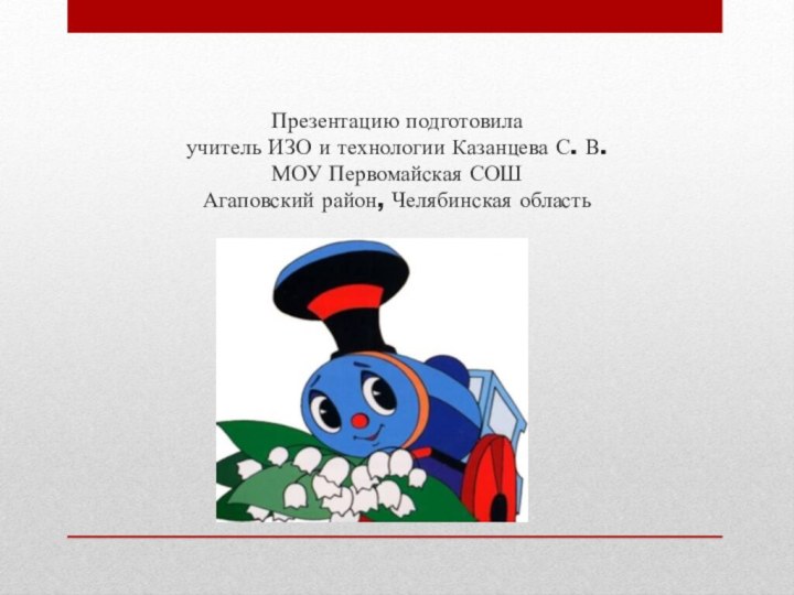 Презентацию подготовила учитель ИЗО и технологии Казанцева С. В. МОУ Первомайская СОШ Агаповский район, Челябинская область