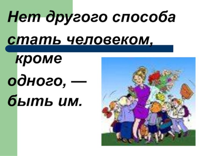 Нет другого способастать человеком, кромеодного, — быть им. 