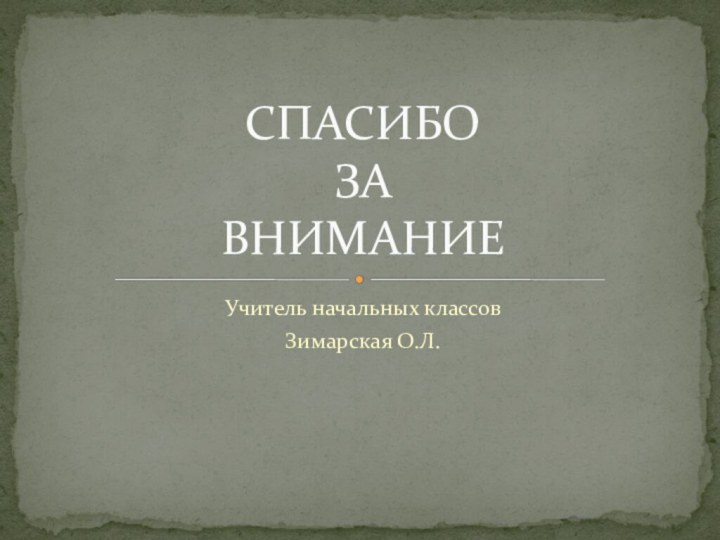 Учитель начальных классовЗимарская О.Л. СПАСИБО  ЗА ВНИМАНИЕ