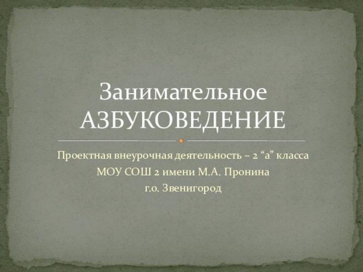 Проектная внеурочная деятельность – 2 “а” классаМОУ СОШ 2 имени М.А. Пронина г.о. ЗвенигородЗанимательное АЗБУКОВЕДЕНИЕ