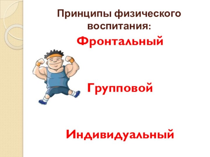 Принципы физического воспитания:ФронтальныйГрупповойИндивидуальный