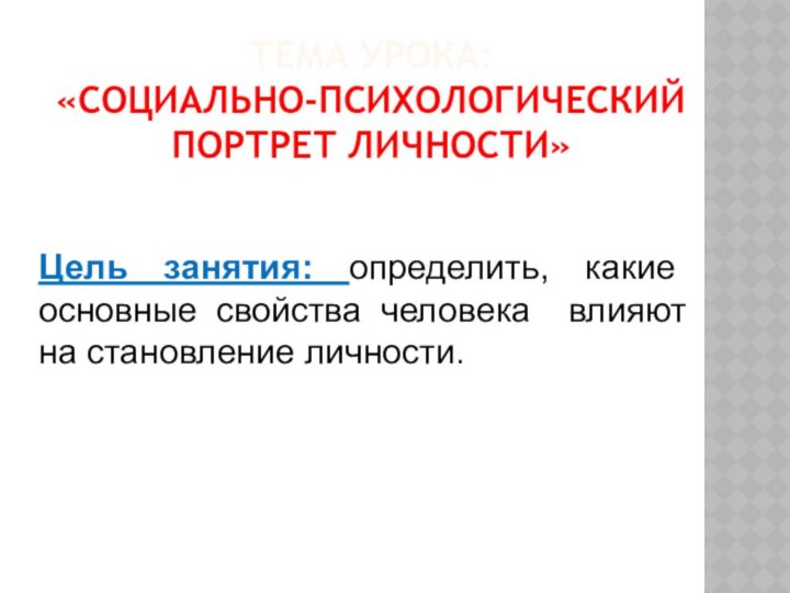 ТЕМА УРОКА:  «СОЦИАЛЬНО-ПСИХОЛОГИЧЕСКИЙ ПОРТРЕТ ЛИЧНОСТИ»Цель занятия: определить, какие основные свойства человека влияют на становление личности.