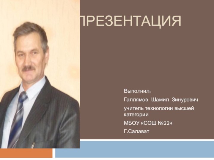 ПрезентацияВыполнил: Галлямов Шамил Зинурович учитель технологии высшей категорииМБОУ «СОШ №22»Г.Салават