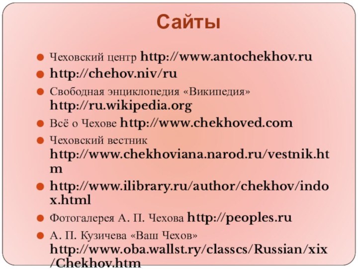 СайтыЧеховский центр http://www.antochekhov.ruhttp://chehov.niv/ruСвободная энциклопедия «Википедия» http://ru.wikipedia.orgВсё о Чехове http://www.chekhoved.comЧеховский вестник http://www.chekhoviana.narod.ru/vestnik.htmhttp://www.ilibrary.ru/author/chekhov/indox.htmlФотогалерея А.