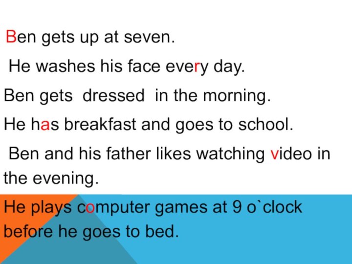 Ben gets up at seven. He washes his face every day.