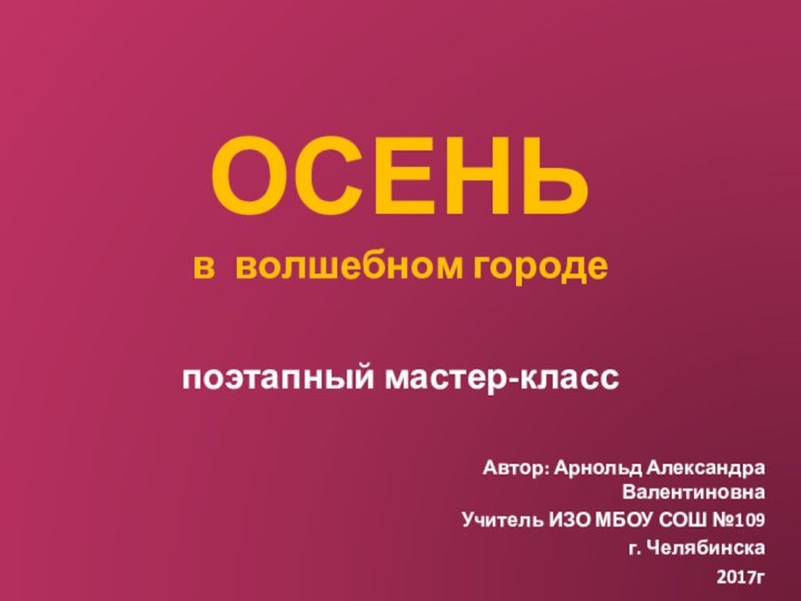 ОСЕНЬ в волшебном городепоэтапный мастер-классАвтор: Арнольд Александра ВалентиновнаУчитель ИЗО МБОУ СОШ №109г. Челябинска 2017г