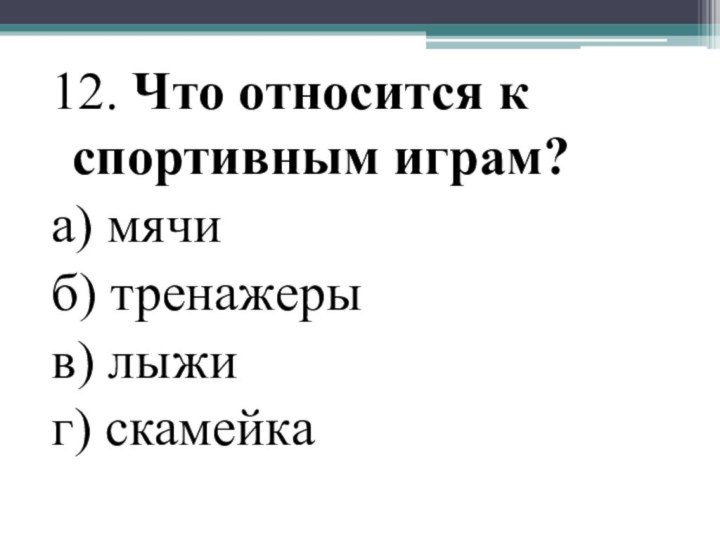 12. Что относится к спортивным играм?а) мячи б) тренажеры в) лыжи г) скамейка