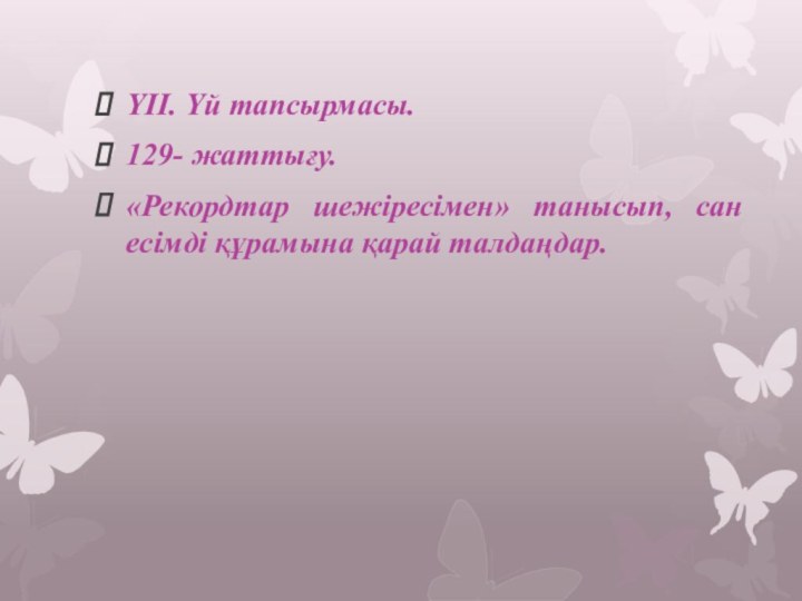 ҮІІ. Үй тапсырмасы. 129- жаттығу.«Рекордтар шежіресімен» танысып, сан есімді құрамына қарай талдаңдар.