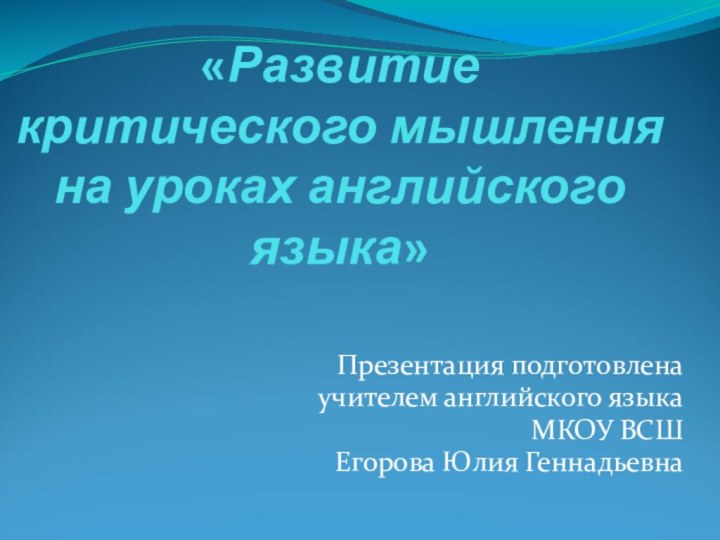 «Развитие  критического мышления  на уроках английского языка»Презентация подготовленаучителем английского языка МКОУ ВСШЕгорова Юлия Геннадьевна