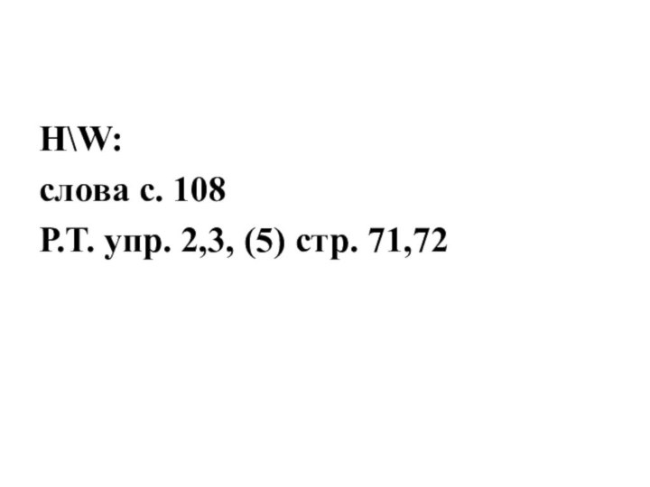 H\W:слова с. 108Р.Т. упр. 2,3, (5) стр. 71,72