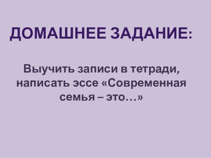 Домашнее задание:Выучить записи в тетради, написать эссе «Современная семья – это…»