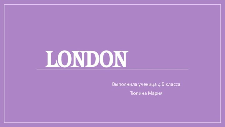 LondonВыполнила ученица 4 Б классаТюпина Мария