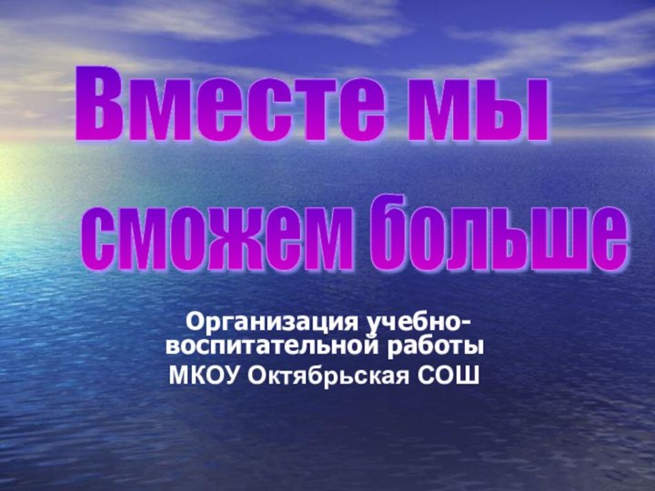 Организация учебно-воспитательной работы МКОУ Октябрьская СОШ Вместе мы   сможем больше