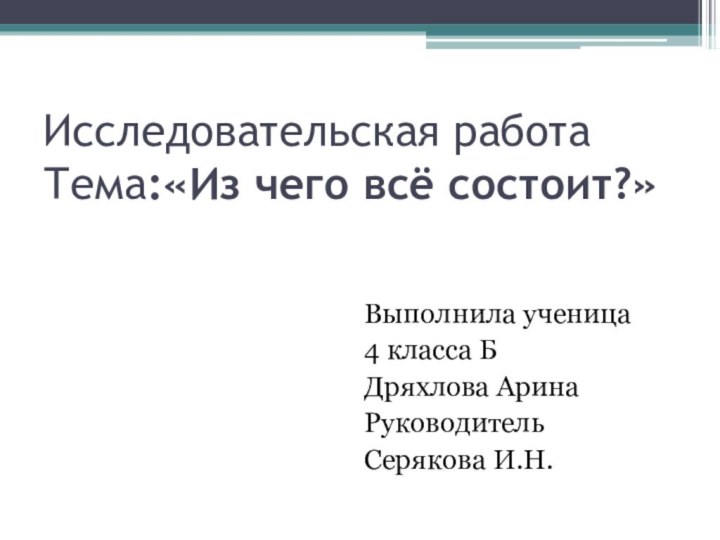 Исследовательская работа Тема:«Из чего всё состоит?»Выполнила ученица4 класса БДряхлова АринаРуководитель Серякова И.Н.