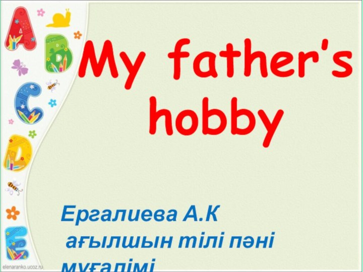 My father’s hobbyЕргалиева А.К ағылшын тілі пәні мұғалімі