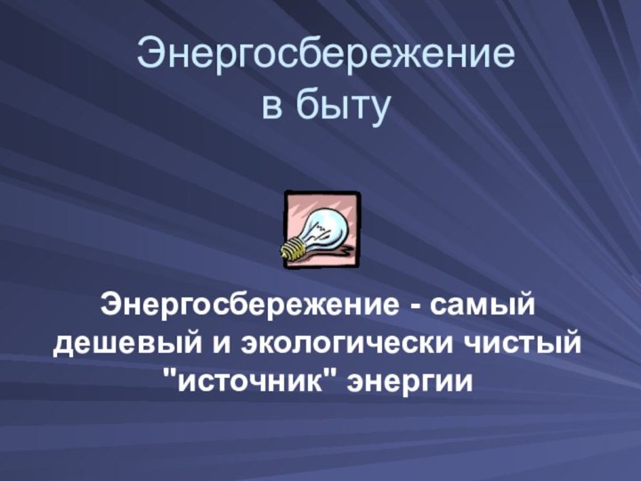 Энергосбережение  в быту Энергосбережение - самый дешевый и экологически чистый 