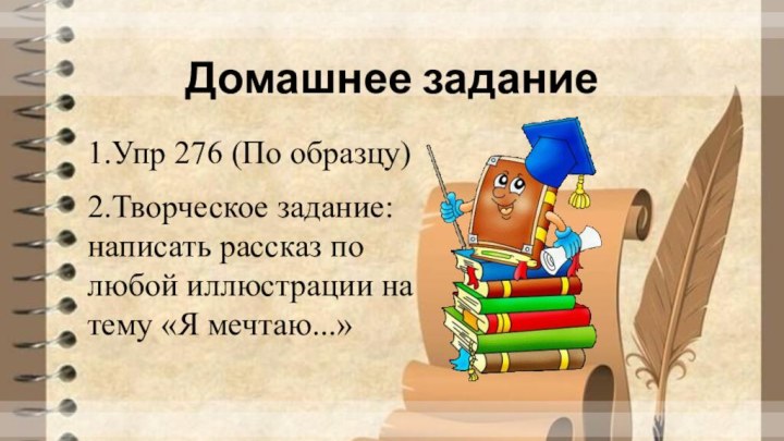 Домашнее задание1.Упр 276 (По образцу)2.Творческое задание: написать рассказ по любой иллюстрации на тему «Я мечтаю...»