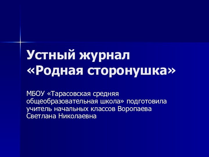 Устный журнал «Родная сторонушка»МБОУ «Тарасовская средняя общеобразовательная школа» подготовила учитель начальных классов Воропаева Светлана Николаевна