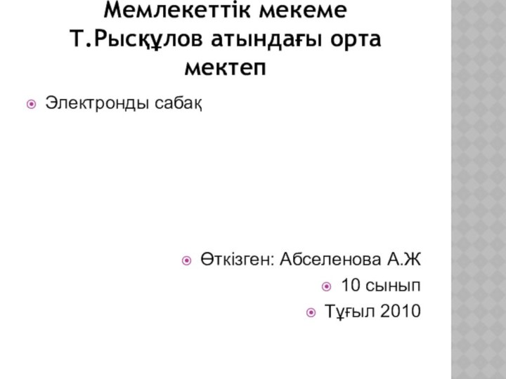 Мемлекеттік мекеме Т.Рысқұлов атындағы орта мектепЭлектронды сабақӨткізген: Абселенова А.Ж10 сыныпТұғыл 2010