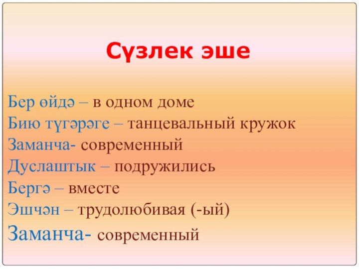 Сүзлек эшеБер өйдә – в одном домеБию түгәрәге – танцевальный кружокЗаманча- современныйДуслаштык