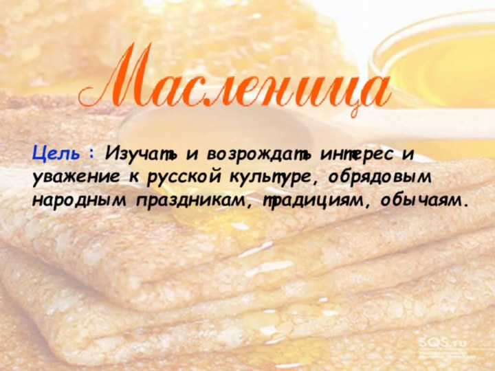 Цель : Изучать и возрождать интерес и уважение к русской культуре, обрядовым народным праздникам, традициям, обычаям.