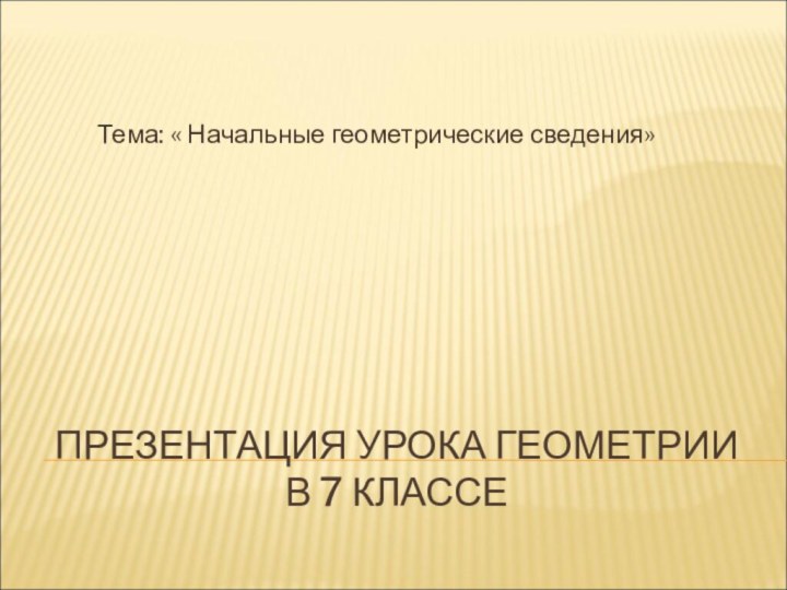 ПРЕЗЕНТАЦИЯ УРОКА ГЕОМЕТРИИ  В 7 КЛАССЕТема: « Начальные геометрические сведения»