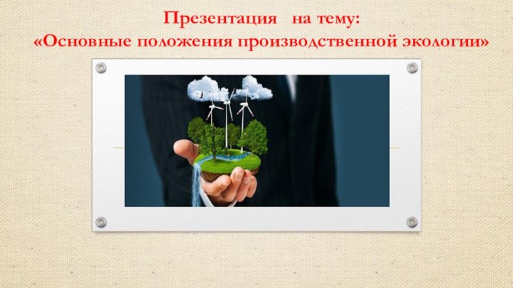 Презентация  на тему: «Основные положения производственной экологии»