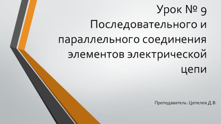 Урок № 9 Последовательного и параллельного соединения элементов электрической цепиПреподаватель: Цепелев Д.В.