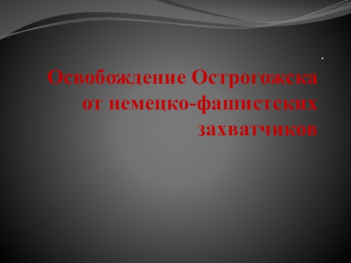 Освобождение Острогожска  от немецко-фашистских захватчиков.