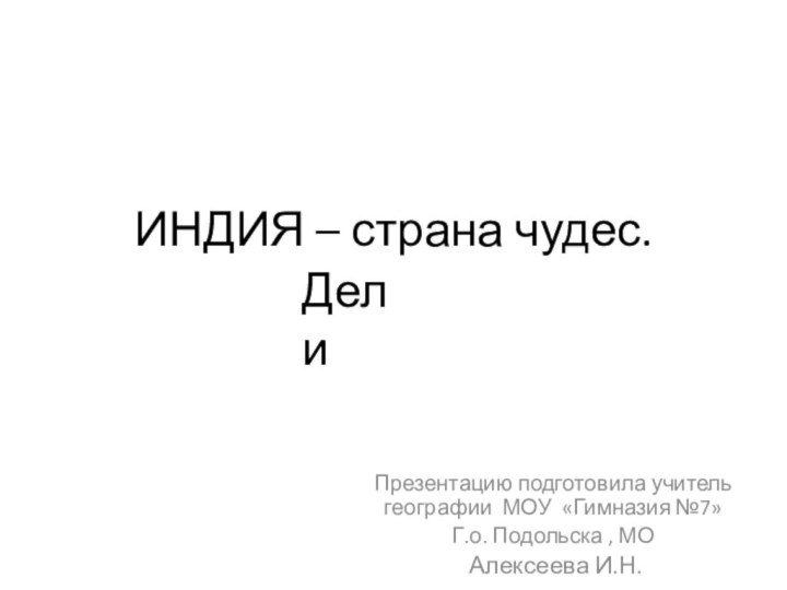 ИНДИЯ – страна чудес. Презентацию подготовила учитель географии МОУ «Гимназия №7»Г.о. Подольска , МО Алексеева И.Н.Дели