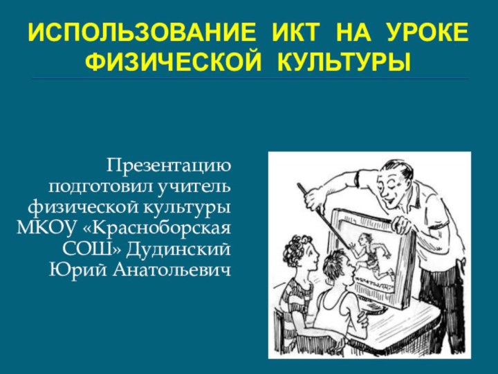 ИСПОЛЬЗОВАНИЕ ИКТ НА УРОКЕ ФИЗИЧЕСКОЙ КУЛЬТУРЫПрезентацию подготовил учитель физической культуры МКОУ «Красноборская СОШ» Дудинский Юрий Анатольевич