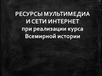 РЕСУРСЫ МУЛЬТИМЕДИА И СЕТИ ИНТЕРНЕТ при реализации курса Всемирной истории