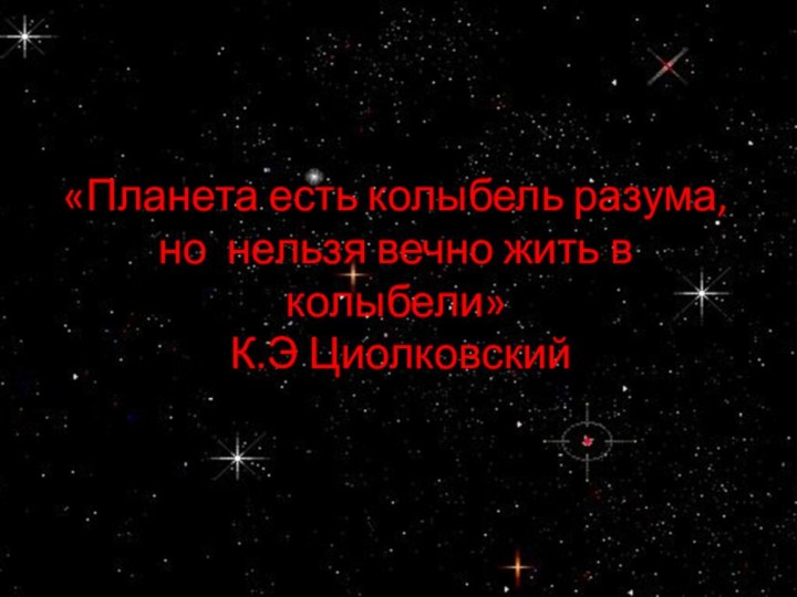 «Планета есть колыбель разума, но нельзя вечно жить в колыбели»  К.Э Циолковский