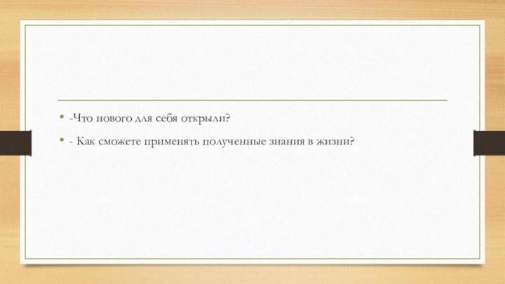 -Что нового для себя открыли?- Как сможете применять полученные знания в жизни?