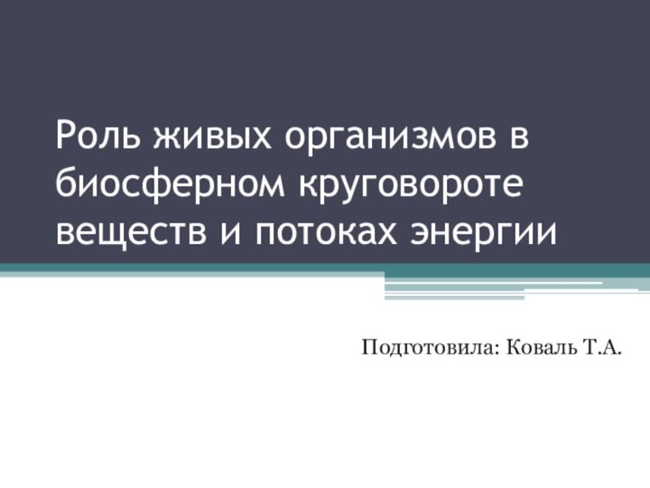 Роль живых организмов в биосферном круговороте веществ и потоках энергииПодготовила: Коваль Т.А.