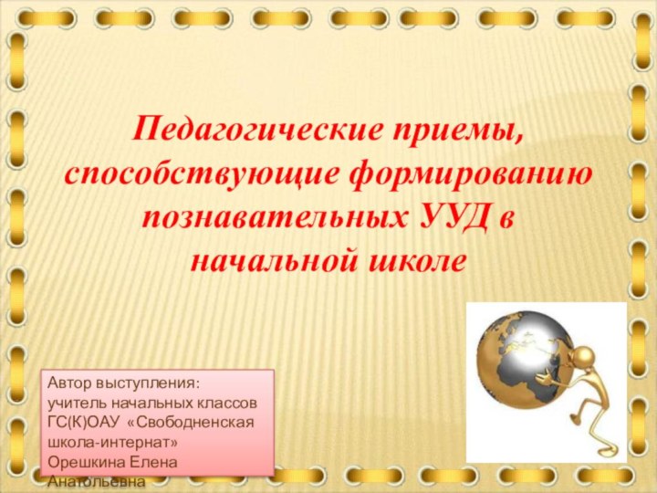 Педагогические приемы, способствующие формированию познавательных УУД в начальной школеАвтор выступления:учитель начальных классов