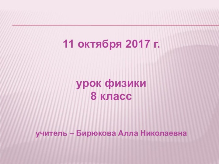 11 октября 2017 г.урок физики8 классучитель – Бирюкова Алла Николаевна