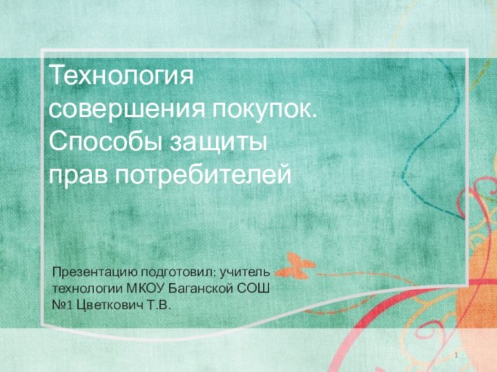 Технология совершения покупок. Способы защиты прав потребителейПрезентацию подготовил: учитель технологии МКОУ Баганской СОШ №1 Цветкович Т.В.