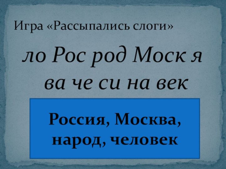 ло Рос род Моск я ва че си на векИгра «Рассыпались слоги»Россия, Москва, народ, человек