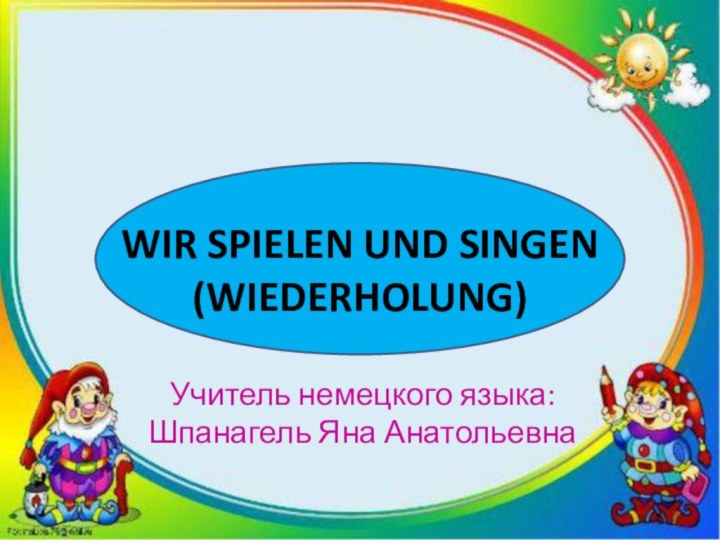 Учитель немецкого языка: Шпанагель Яна АнатольевнаWIR SPIELEN UND SINGEN (WIEDERHOLUNG)