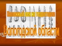 Презентация по истории на тему Каменный век на территории Вологодской области (6 класс)