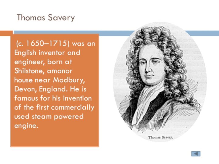 Thomas Savery (c. 1650–1715) was an English inventor and engineer, born at Shilstone,